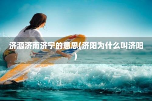 济源济南济宁的意思(济阳为什么叫济阳)