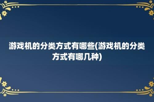 游戏机的分类方式有哪些(游戏机的分类方式有哪几种)