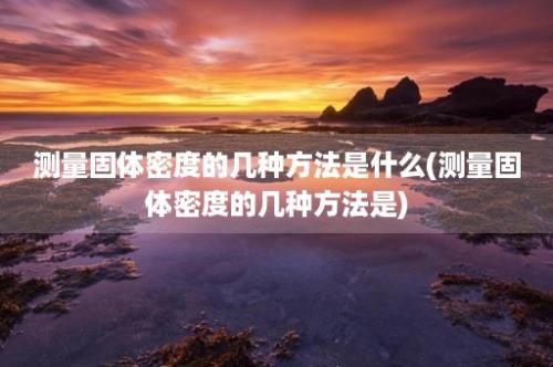 测量固体密度的几种方法是什么(测量固体密度的几种方法是)