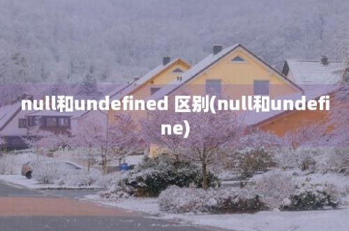 null和undefined 区别(null和undefine)