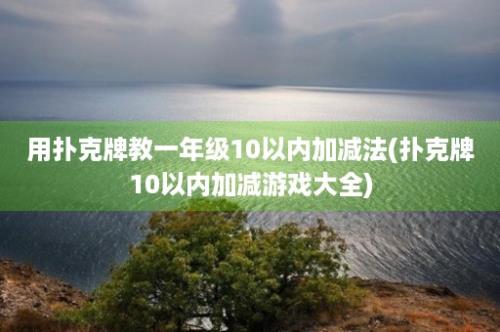 用扑克牌教一年级10以内加减法(扑克牌10以内加减游戏大全)