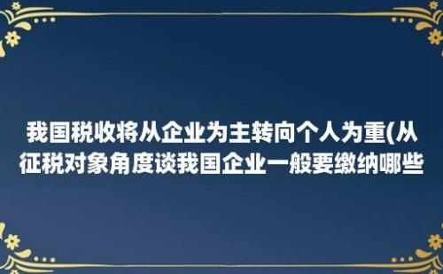 我国税收将从企业为主转向个人为重(从征税对象角度谈我国企业一般要缴纳哪些税)