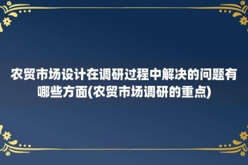 农贸市场设计在调研过程中解决的问题有哪些方面(农贸市场调研的重点)