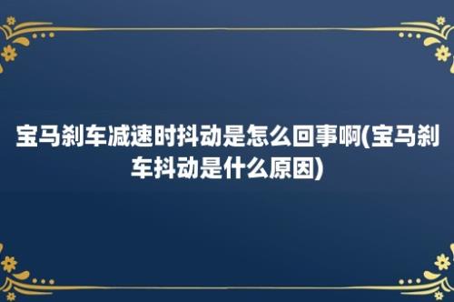 宝马刹车减速时抖动是怎么回事啊(宝马刹车抖动是什么原因)