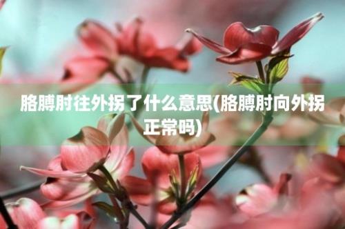 胳膊肘往外拐了什么意思(胳膊肘向外拐正常吗)