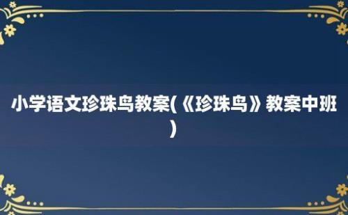 小学语文珍珠鸟教案(《珍珠鸟》教案中班)