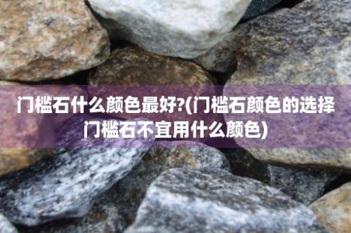 门槛石什么颜色最好?(门槛石颜色的选择门槛石不宜用什么颜色)