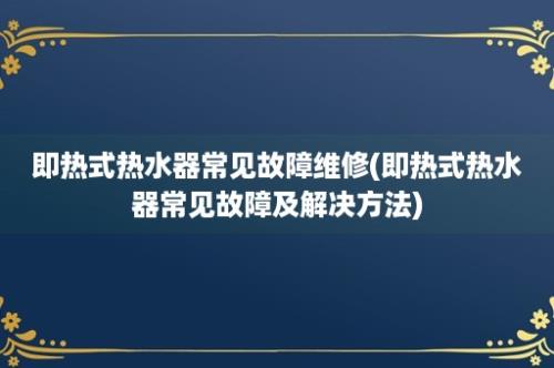 即热式热水器常见故障维修(即热式热水器常见故障及解决方法)