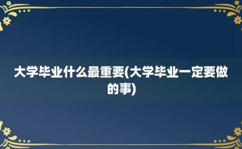 大学毕业什么最重要(大学毕业一定要做的事)