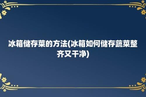 冰箱储存菜的方法(冰箱如何储存蔬菜整齐又干净)