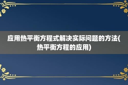 应用热平衡方程式解决实际问题的方法(热平衡方程的应用)