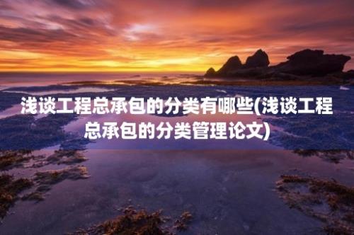 浅谈工程总承包的分类有哪些(浅谈工程总承包的分类管理论文)