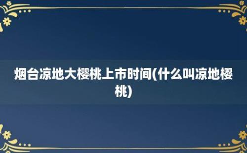 烟台凉地大樱桃上市时间(什么叫凉地樱桃)