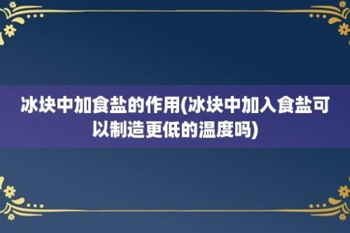 冰块中加食盐的作用(冰块中加入食盐可以制造更低的温度吗)