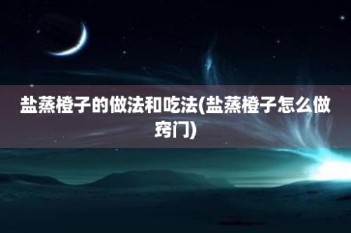 盐蒸橙子的做法和吃法(盐蒸橙子怎么做窍门)