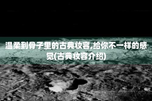 温柔到骨子里的古典妆容,给你不一样的感觉(古典妆容介绍)