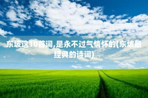 东坡这10首词,是永不过气情怀的(东坡最经典的诗词)