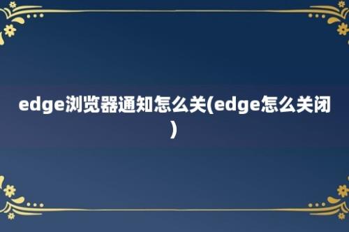 edge浏览器通知怎么关(edge怎么关闭)