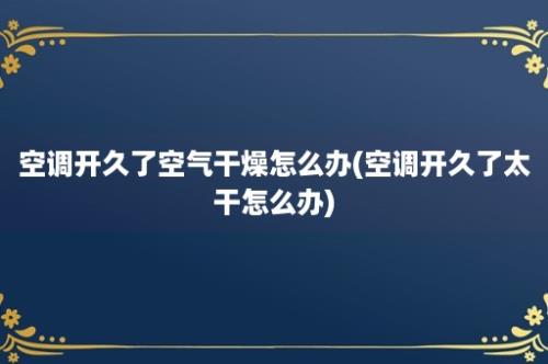 空调开久了空气干燥怎么办(空调开久了太干怎么办)