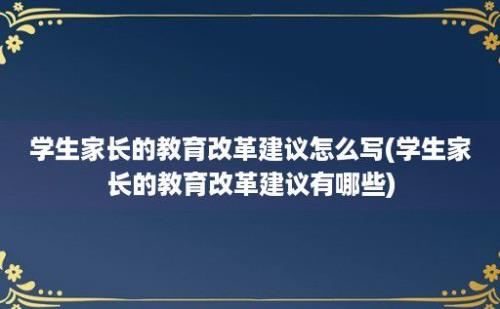 学生家长的教育改革建议怎么写(学生家长的教育改革建议有哪些)