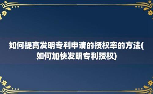 如何提高发明专利申请的授权率的方法(如何加快发明专利授权)