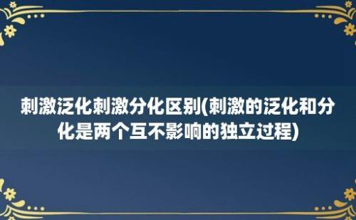 刺激泛化刺激分化区别(刺激的泛化和分化是两个互不影响的独立过程)