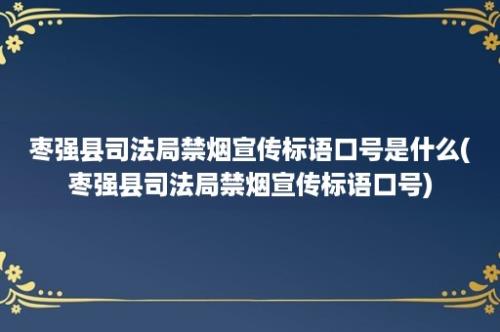 枣强县司法局禁烟宣传标语口号是什么(枣强县司法局禁烟宣传标语口号)