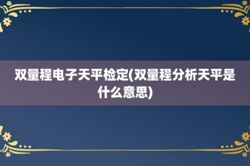 双量程电子天平检定(双量程分析天平是什么意思)