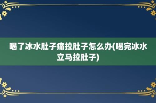 喝了冰水肚子痛拉肚子怎么办(喝完冰水立马拉肚子)