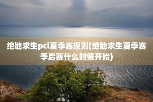 绝地求生pcl夏季赛规则(绝地求生夏季赛季后赛什么时候开始)