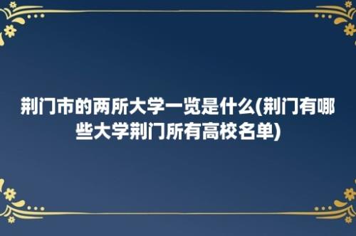 荆门市的两所大学一览是什么(荆门有哪些大学荆门所有高校名单)