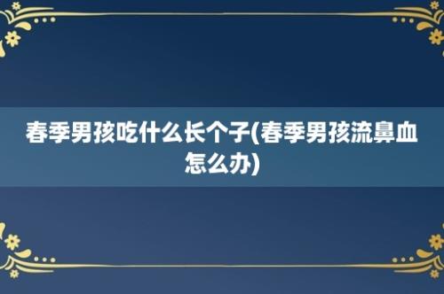 春季男孩吃什么长个子(春季男孩流鼻血怎么办)