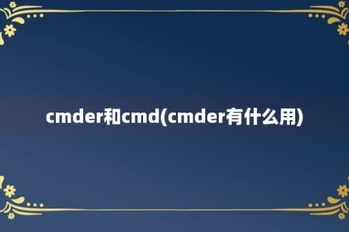 cmder和cmd(cmder有什么用)