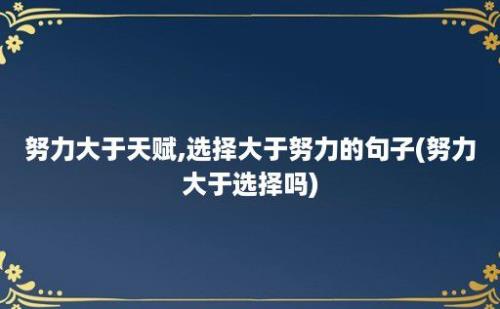 努力大于天赋,选择大于努力的句子(努力大于选择吗)