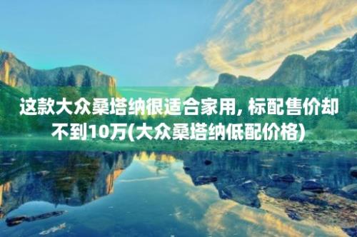 这款大众桑塔纳很适合家用, 标配售价却不到10万(大众桑塔纳低配价格)