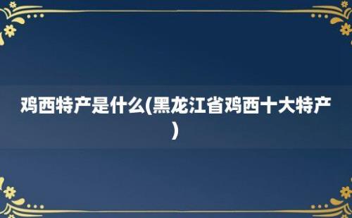 鸡西特产是什么(黑龙江省鸡西十大特产)