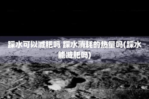 踩水可以减肥吗 踩水消耗的热量吗(踩水能减肥吗)