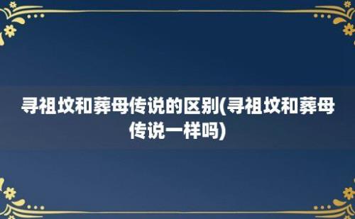 寻祖坟和葬母传说的区别(寻祖坟和葬母传说一样吗)