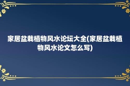 家居盆栽植物风水论坛大全(家居盆栽植物风水论文怎么写)
