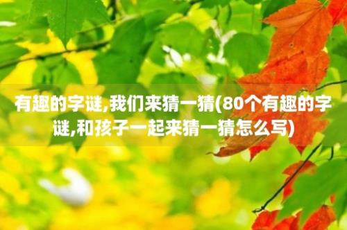 有趣的字谜,我们来猜一猜(80个有趣的字谜,和孩子一起来猜一猜怎么写)