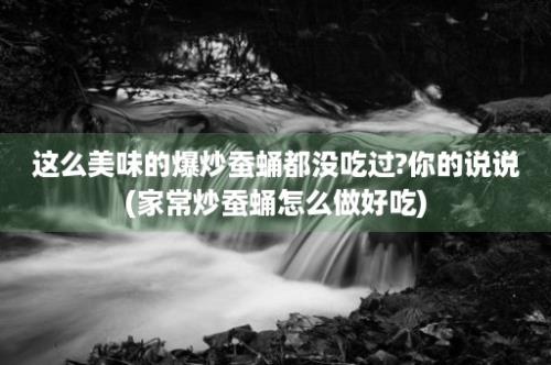 这么美味的爆炒蚕蛹都没吃过?你的说说(家常炒蚕蛹怎么做好吃)