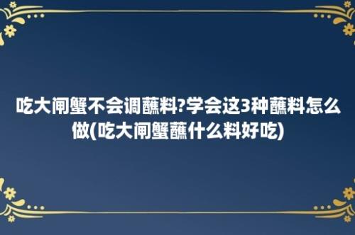 吃大闸蟹不会调蘸料?学会这3种蘸料怎么做(吃大闸蟹蘸什么料好吃)