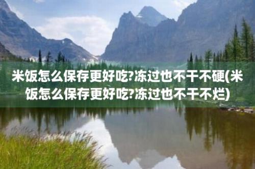 米饭怎么保存更好吃?冻过也不干不硬(米饭怎么保存更好吃?冻过也不干不烂)