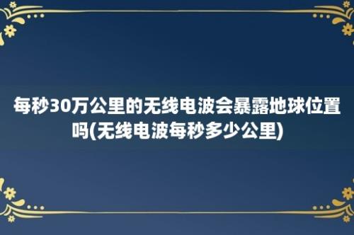 每秒30万公里的无线电波会暴露地球位置吗(无线电波每秒多少公里)