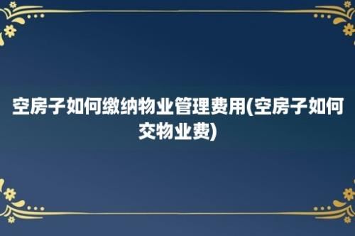 空房子如何缴纳物业管理费用(空房子如何交物业费)