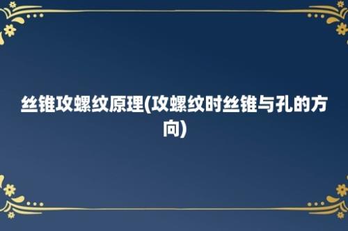 丝锥攻螺纹原理(攻螺纹时丝锥与孔的方向)