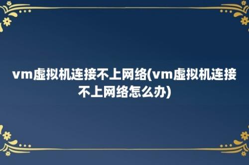 vm虚拟机连接不上网络(vm虚拟机连接不上网络怎么办)