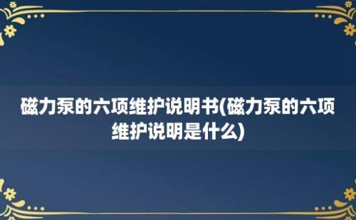 磁力泵的六项维护说明书(磁力泵的六项维护说明是什么)