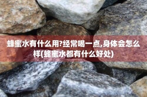 蜂蜜水有什么用?经常喝一点,身体会怎么样(蜂蜜水都有什么好处)