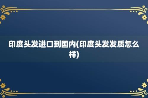 印度头发进口到国内(印度头发发质怎么样)